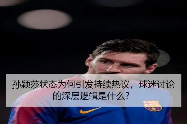 孙颖莎状态为何引发持续热议，球迷讨论的深层逻辑是什么？